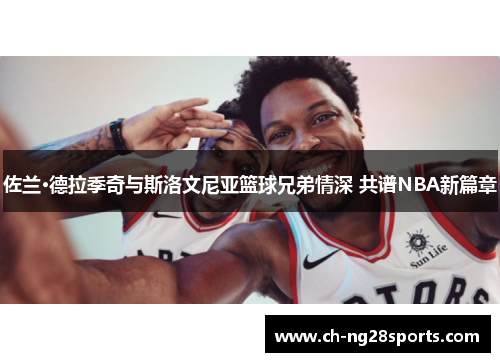 佐兰·德拉季奇与斯洛文尼亚篮球兄弟情深 共谱NBA新篇章