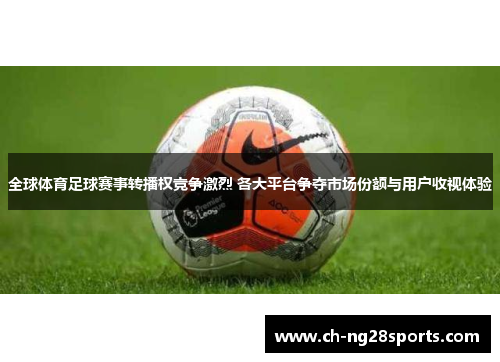 全球体育足球赛事转播权竞争激烈 各大平台争夺市场份额与用户收视体验