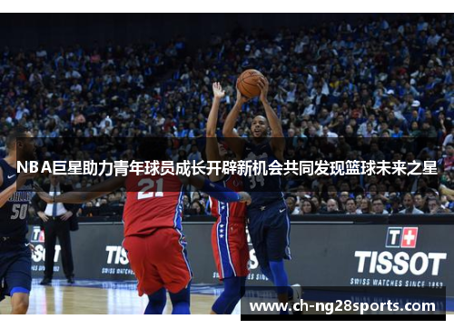 NBA巨星助力青年球员成长开辟新机会共同发现篮球未来之星