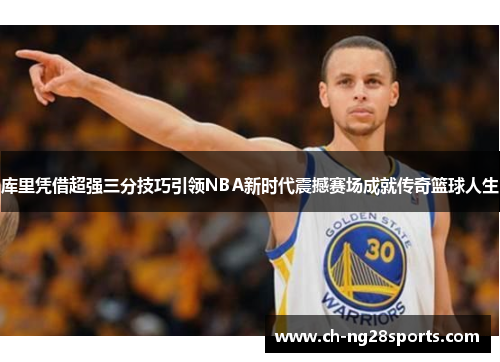 库里凭借超强三分技巧引领NBA新时代震撼赛场成就传奇篮球人生