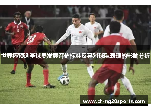 世界杯预选赛球员发展评估标准及其对球队表现的影响分析