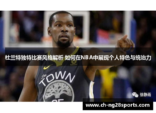 杜兰特独特比赛风格解析 如何在NBA中展现个人特色与统治力