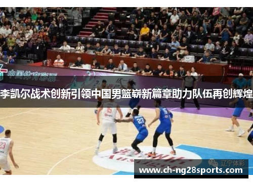 李凯尔战术创新引领中国男篮崭新篇章助力队伍再创辉煌