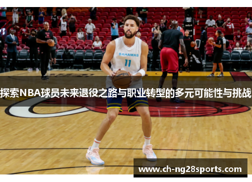 探索NBA球员未来退役之路与职业转型的多元可能性与挑战