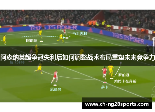 阿森纳英超争冠失利后如何调整战术布局重塑未来竞争力