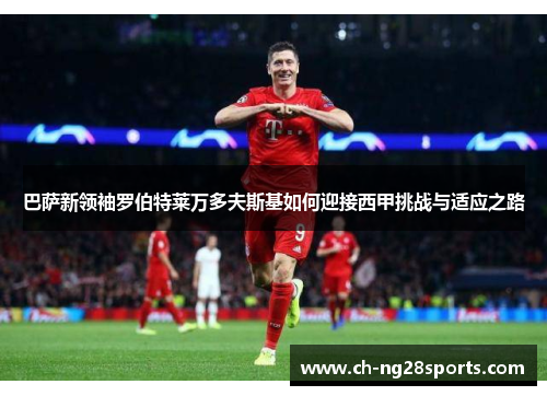 巴萨新领袖罗伯特莱万多夫斯基如何迎接西甲挑战与适应之路