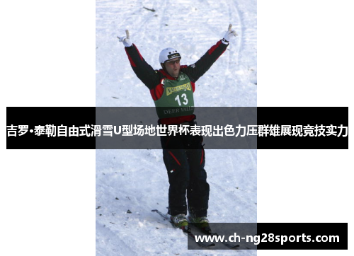 吉罗·泰勒自由式滑雪U型场地世界杯表现出色力压群雄展现竞技实力