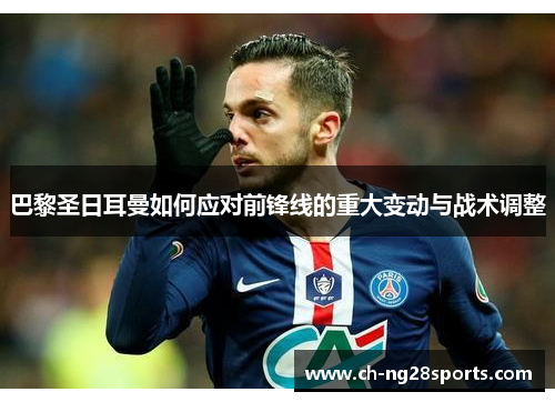 巴黎圣日耳曼如何应对前锋线的重大变动与战术调整