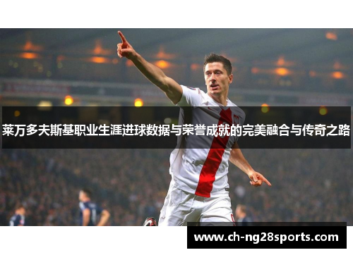 莱万多夫斯基职业生涯进球数据与荣誉成就的完美融合与传奇之路