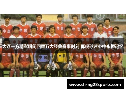 大连一方精彩瞬间回顾五大经典赛事时刻 再现球迷心中永恒记忆