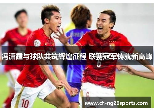 冯潇霆与球队共筑辉煌征程 联赛冠军铸就新高峰