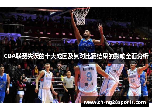CBA联赛失误的十大成因及其对比赛结果的影响全面分析
