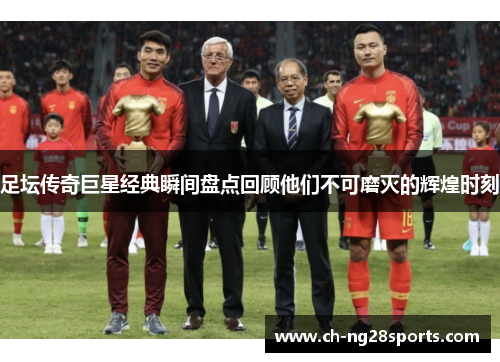 足坛传奇巨星经典瞬间盘点回顾他们不可磨灭的辉煌时刻