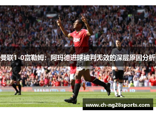 曼联1-0富勒姆：阿玛德进球被判无效的深层原因分析