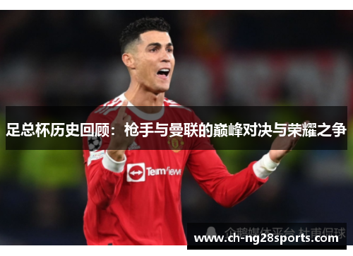 足总杯历史回顾：枪手与曼联的巅峰对决与荣耀之争