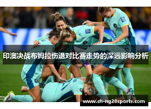 印澳决战布姆拉伤退对比赛走势的深远影响分析