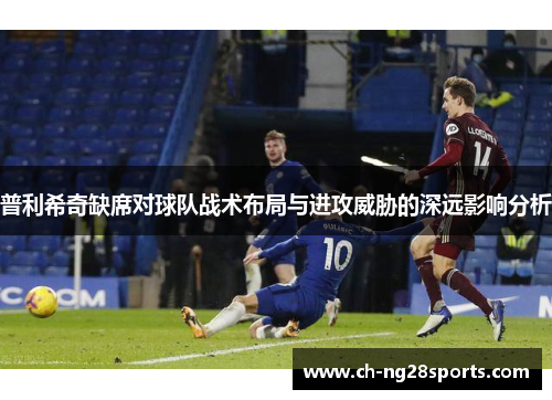 普利希奇缺席对球队战术布局与进攻威胁的深远影响分析