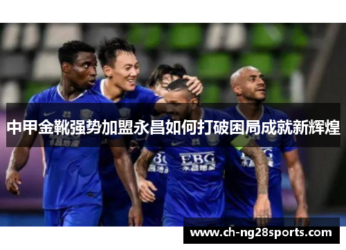 中甲金靴强势加盟永昌如何打破困局成就新辉煌