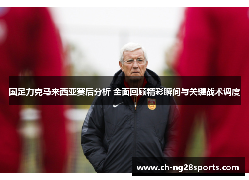 国足力克马来西亚赛后分析 全面回顾精彩瞬间与关键战术调度