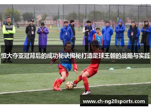 恒大夺亚冠背后的成功秘诀揭秘打造足球王朝的战略与实践 恒大夺亚冠背后的成功秘诀揭秘打造足球王朝的战略与实践