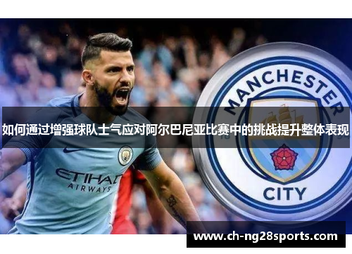 如何通过增强球队士气应对阿尔巴尼亚比赛中的挑战提升整体表现 如何通过增强球队士气应对阿尔巴尼亚比赛中的挑战提升整体表现