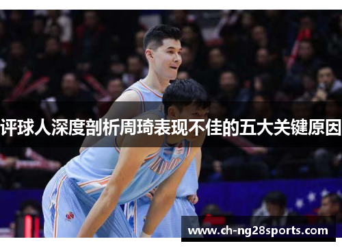 评球人深度剖析周琦表现不佳的五大关键原因 评球人深度剖析周琦表现不佳的五大关键原因