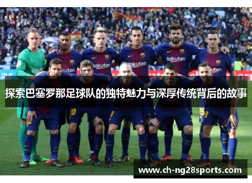 探索巴塞罗那足球队的独特魅力与深厚传统背后的故事 探索巴塞罗那足球队的独特魅力与深厚传统背后的故事