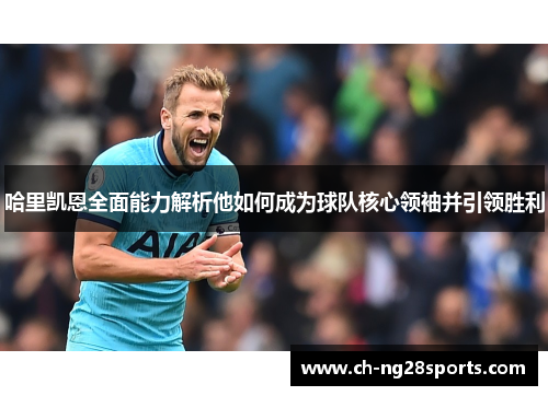 哈里凯恩全面能力解析他如何成为球队核心领袖并引领胜利