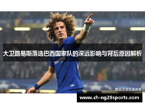 大卫路易斯落选巴西国家队的深远影响与背后原因解析 大卫路易斯落选巴西国家队的深远影响与背后原因解析