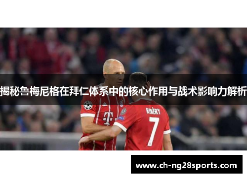 揭秘鲁梅尼格在拜仁体系中的核心作用与战术影响力解析 揭秘鲁梅尼格在拜仁体系中的核心作用与战术影响力解析