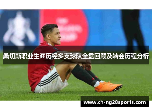 桑切斯职业生涯历经多支球队全盘回顾及转会历程分析