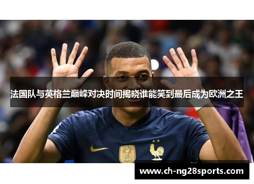 法国队与英格兰巅峰对决时间揭晓谁能笑到最后成为欧洲之王 法国队与英格兰巅峰对决时间揭晓谁能笑到最后成为欧洲之王
